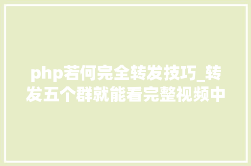 php若何完全转发技巧_转发五个群就能看完整视频中招了吗