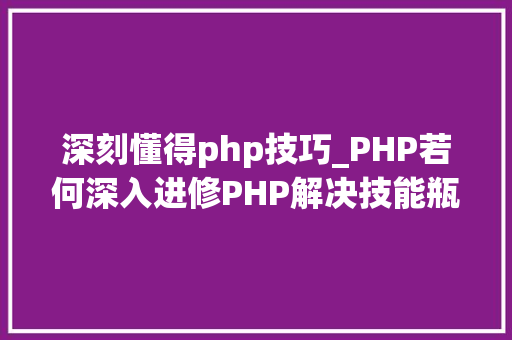 深刻懂得php技巧_PHP若何深入进修PHP解决技能瓶颈