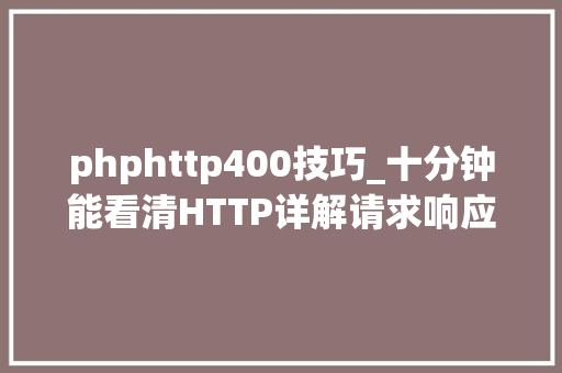 phphttp400技巧_十分钟能看清HTTP详解请求响应缓存