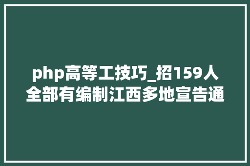 php高等工技巧_招159人全部有编制江西多地宣告通知书记