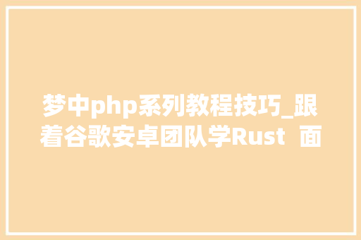 梦中php系列教程技巧_跟着谷歌安卓团队学Rust  面向对象的核心结构体的具体入门你