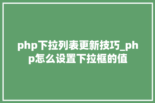 php下拉列表更新技巧_php怎么设置下拉框的值