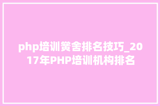 php培训黉舍排名技巧_2017年PHP培训机构排名