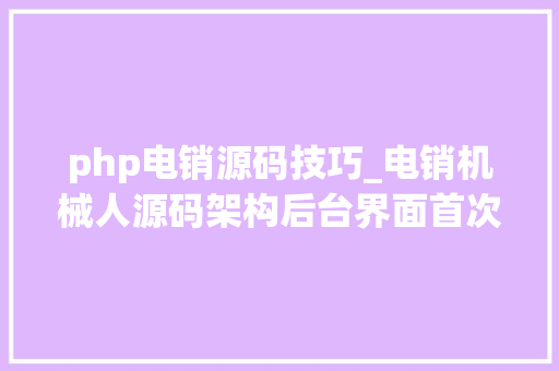 php电销源码技巧_电销机械人源码架构后台界面首次公开