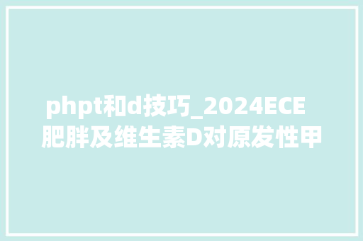 phpt和d技巧_2024ECE  肥胖及维生素D对原发性甲旁亢的影响