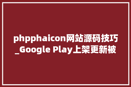 phpphaicon网站源码技巧_Google Play上架更新被拒的原因及解决方法汇总