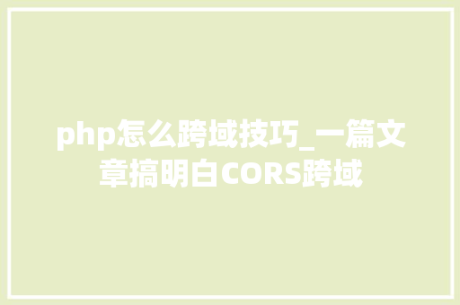 php怎么跨域技巧_一篇文章搞明白CORS跨域