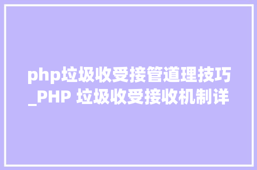 php垃圾收受接管道理技巧_PHP 垃圾收受接收机制详解