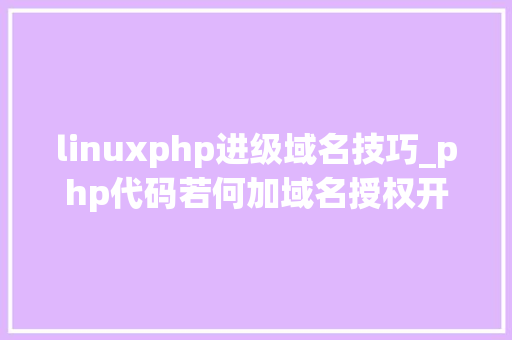linuxphp进级域名技巧_php代码若何加域名授权开源php项目若何保护版权 商业授权