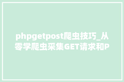 phpgetpost爬虫技巧_从零学爬虫采集GET请求和POST请求中的数据