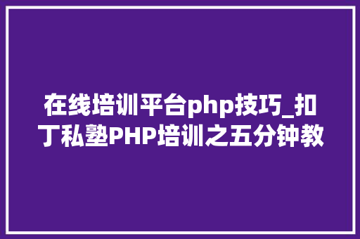 在线培训平台php技巧_扣丁私塾PHP培训之五分钟教你编写一个实时弹幕网站