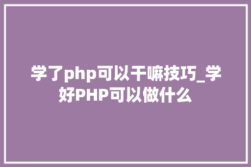 学了php可以干嘛技巧_学好PHP可以做什么