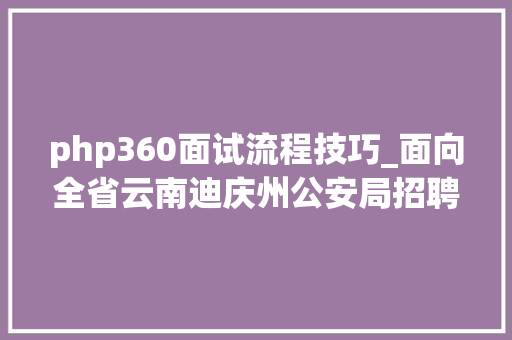php360面试流程技巧_面向全省云南迪庆州公安局招聘400名警务赞助人员