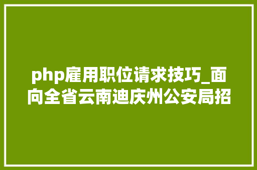 php雇用职位请求技巧_面向全省云南迪庆州公安局招聘400名警务赞助人员