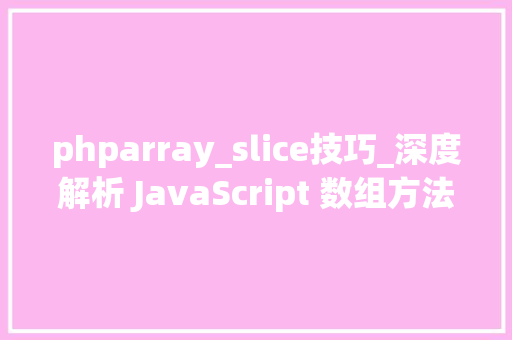 phparray_slice技巧_深度解析 JavaScript 数组方法自定义实现 slice
