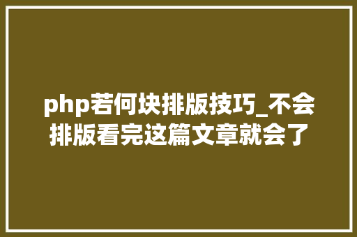 php若何块排版技巧_不会排版看完这篇文章就会了