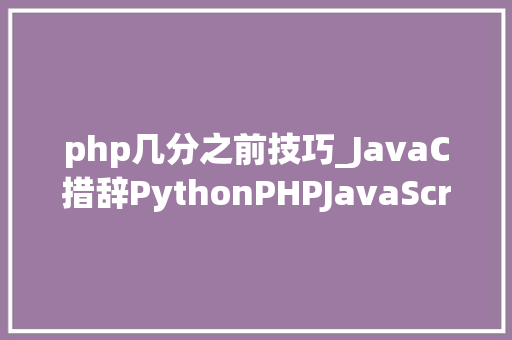 php几分之前技巧_JavaC措辞PythonPHPJavaScript五大年夜编程措辞要学哪个