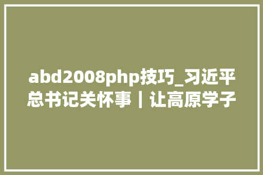 abd2008php技巧_习近平总书记关怀事｜让高原学子有更多人生出彩的机会教诲援青记事