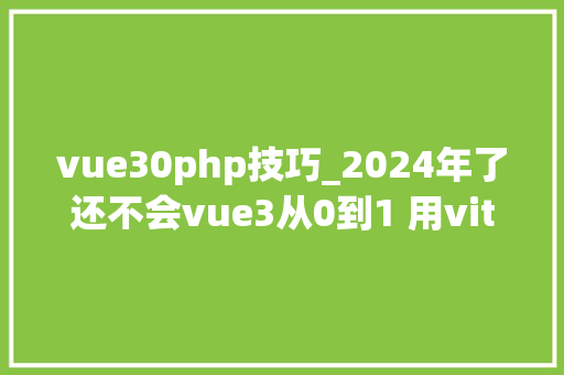vue30php技巧_2024年了还不会vue3从0到1 用vite搭建vue3项目开箱即用