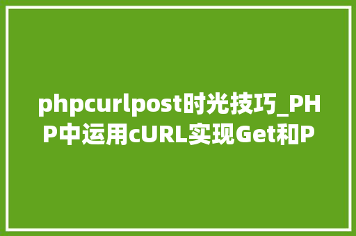 phpcurlpost时光技巧_PHP中运用cURL实现Get和Post请求的方法最全