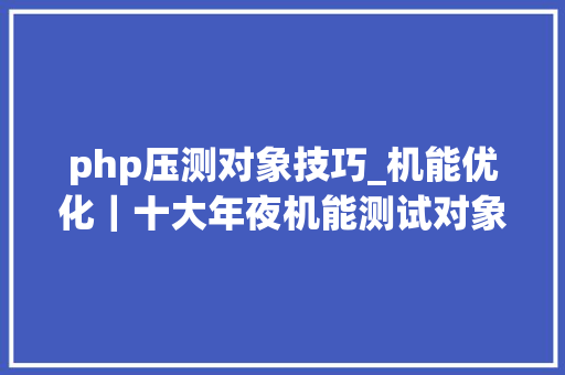 php压测对象技巧_机能优化｜十大年夜机能测试对象及压测指南
