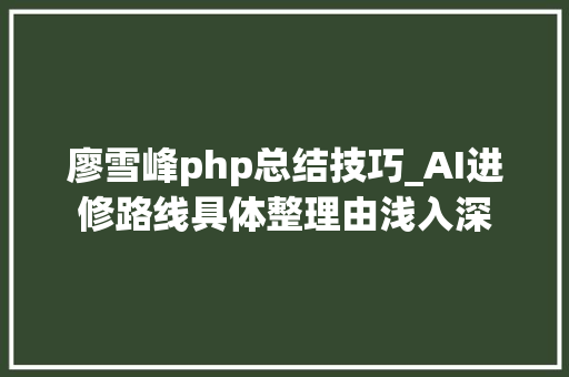 廖雪峰php总结技巧_AI进修路线具体整理由浅入深