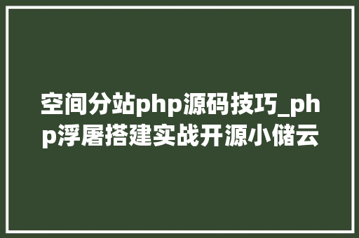 空间分站php源码技巧_php浮屠搭建实战开源小储云系统php源码