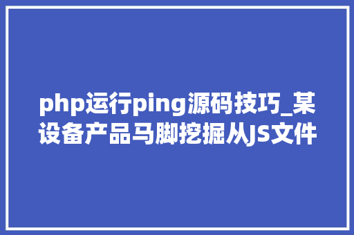 php运行ping源码技巧_某设备产品马脚挖掘从JS文件挖掘RCE