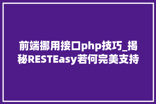 前端挪用接口php技巧_揭秘RESTEasy若何完美支持JAVA 微做事中的多种数据格式