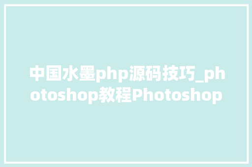 中国水墨php源码技巧_photoshop教程Photoshop制作中国风特效水