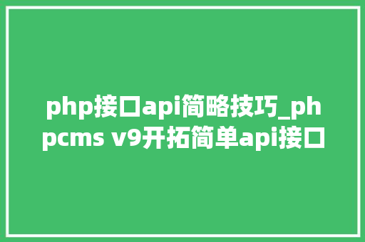 php接口api简略技巧_phpcms v9开拓简单api接口适用于小白