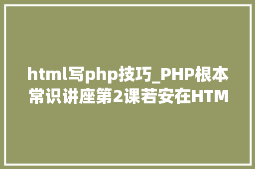 html写php技巧_PHP根本常识讲座第2课若安在HTML页面中嵌入PHP代码