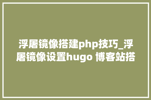 浮屠镜像搭建php技巧_浮屠镜像设置hugo 博客站搭建