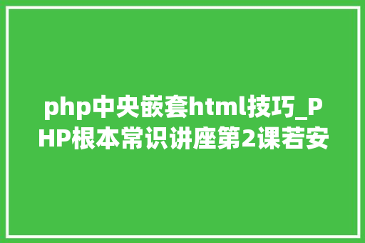 php中央嵌套html技巧_PHP根本常识讲座第2课若安在HTML页面中嵌入PHP代码
