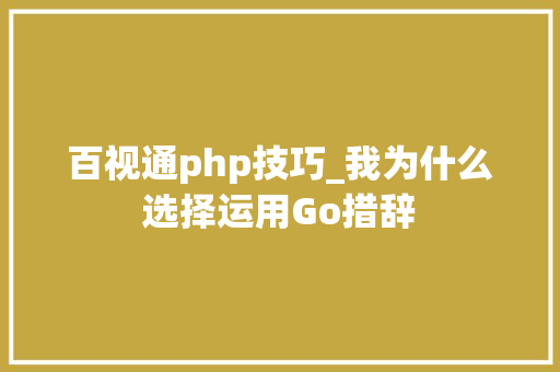 百视通php技巧_我为什么选择运用Go措辞