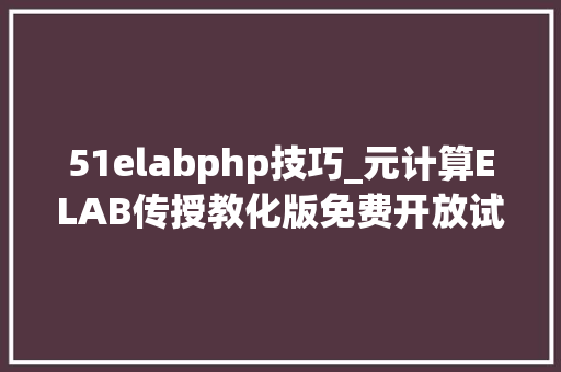 51elabphp技巧_元计算ELAB传授教化版免费开放试用