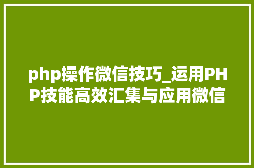 php操作微信技巧_运用PHP技能高效汇集与应用微信文章资讯详解步骤与留心事项