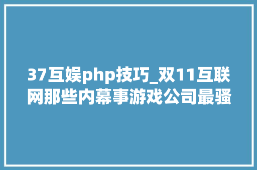 37互娱php技巧_双11互联网那些内幕事游戏公司最骚气实足