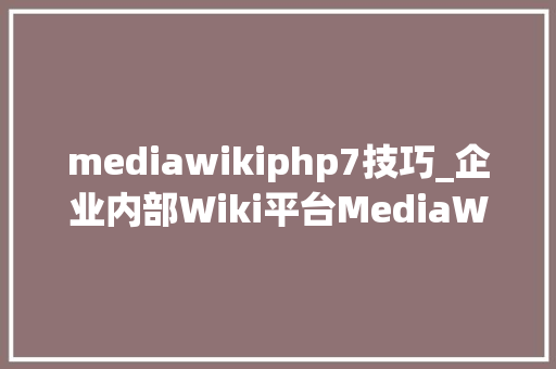mediawikiphp7技巧_企业内部Wiki平台MediaWiki是怎么搭建的