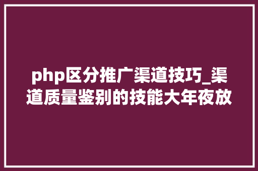 php区分推广渠道技巧_渠道质量鉴别的技能大年夜放送让推广不迷茫