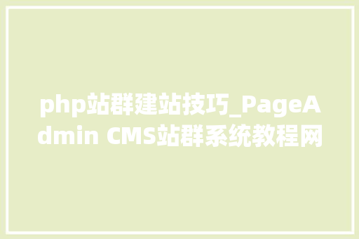 php站群建站技巧_PageAdmin CMS站群系统教程网站站群的添加和治理