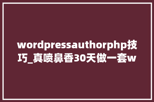wordpressauthorphp技巧_真喷鼻香30天做一套wordpress主题第11天文章详情完结篇