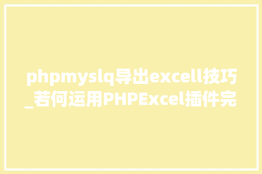 phpmyslq导出excell技巧_若何运用PHPExcel插件完成数据导出为Excel表