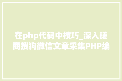 在php代码中技巧_深入磋商搜狗微信文章采集PHP编程技能与关键问题解析