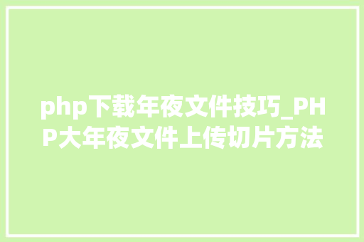 php下载年夜文件技巧_PHP大年夜文件上传切片方法
