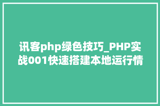 讯客php绿色技巧_PHP实战001快速搭建本地运行情形绿色免安装