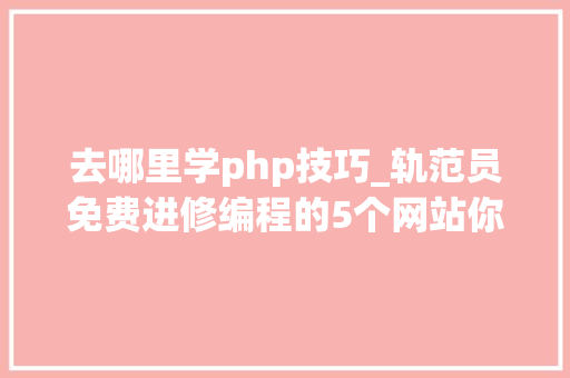 去哪里学php技巧_轨范员免费进修编程的5个网站你知道几个