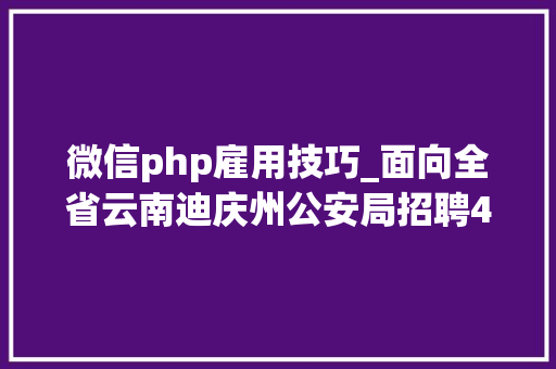 微信php雇用技巧_面向全省云南迪庆州公安局招聘400名警务赞助人员