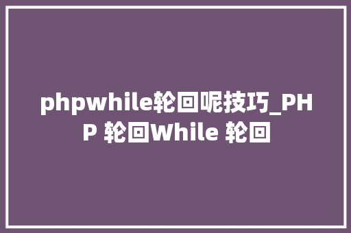 phpwhile轮回呢技巧_PHP 轮回While 轮回