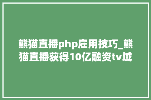 熊猫直播php雇用技巧_熊猫直播获得10亿融资tv域名的价值不容小觑